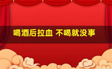 喝酒后拉血 不喝就没事